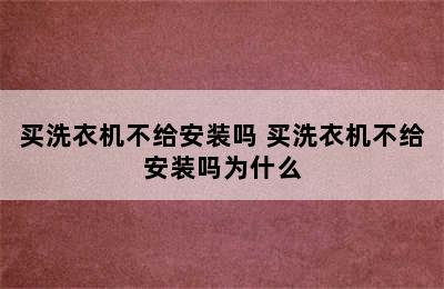 买洗衣机不给安装吗 买洗衣机不给安装吗为什么